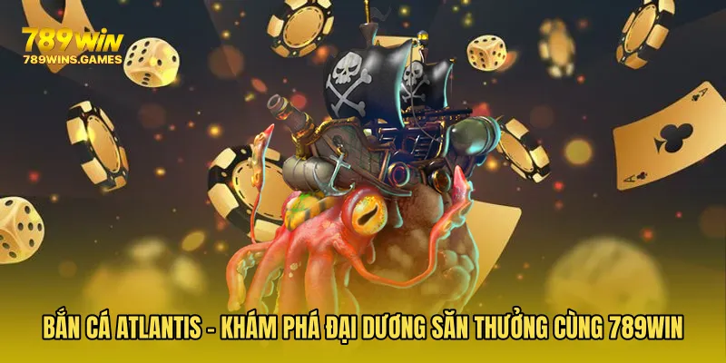 Bắn Cá Atlantis - Khám Phá Đại Dương Săn Thưởng Cùng 789WIN